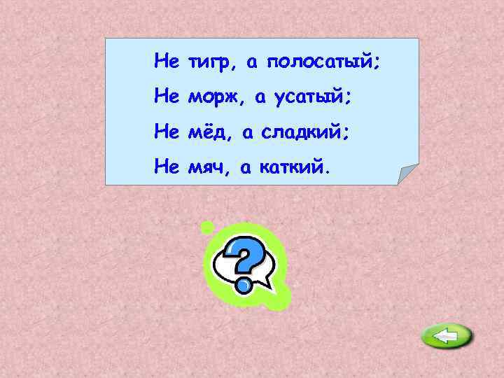 Не тигр, а полосатый; Не морж, а усатый; Не мёд, а сладкий; Не мяч,