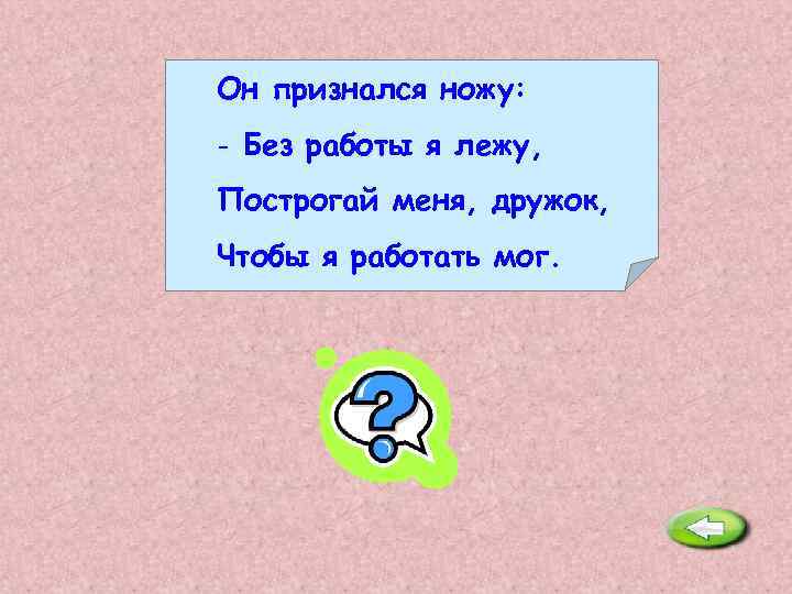 Он признался ножу: - Без работы я лежу, Построгай меня, дружок, Чтобы я работать