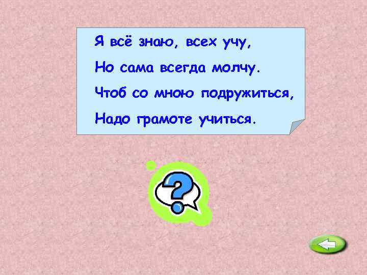 Я всё знаю, всех учу, Но сама всегда молчу. Чтоб со мною подружиться, Надо
