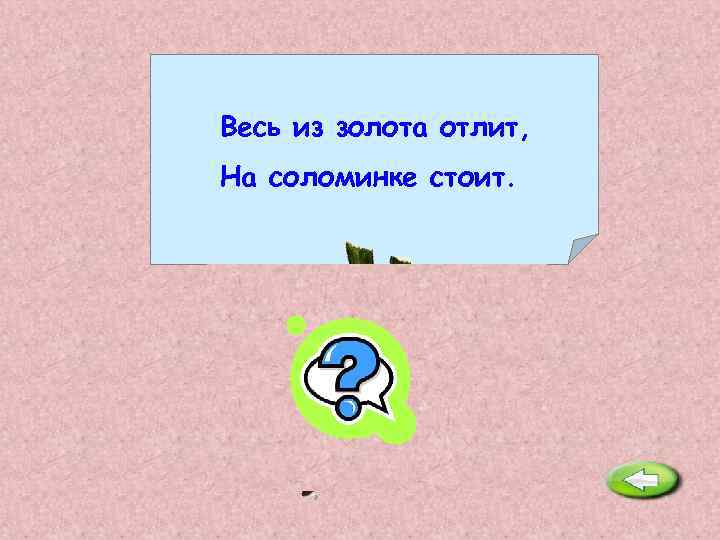 Весь из золота отлит, На соломинке стоит. Колос. 