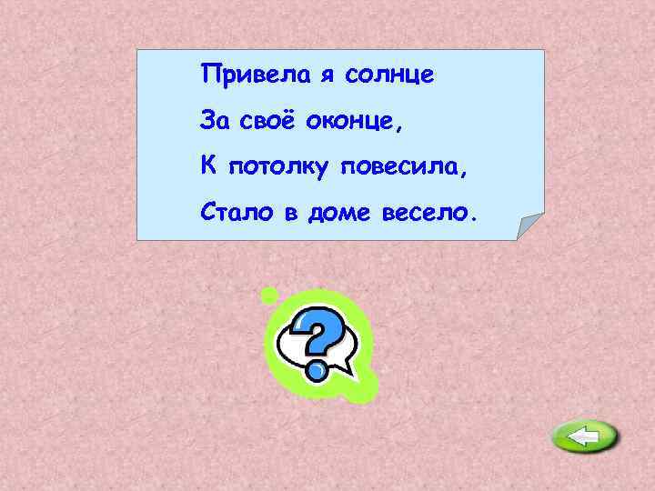 Привела я солнце За своё оконце, К потолку повесила, Стало в доме весело. Лампочка.