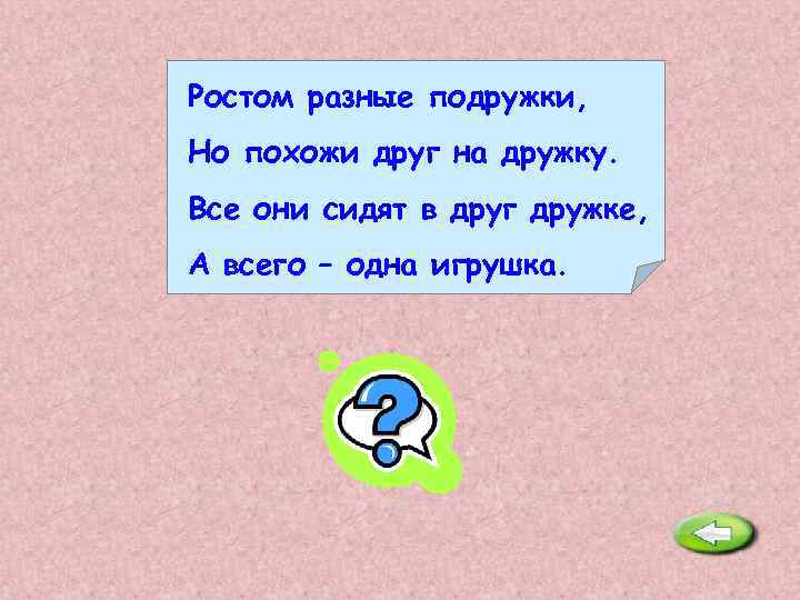 Ростом разные подружки, Но похожи друг на дружку. Все они сидят в друг дружке,