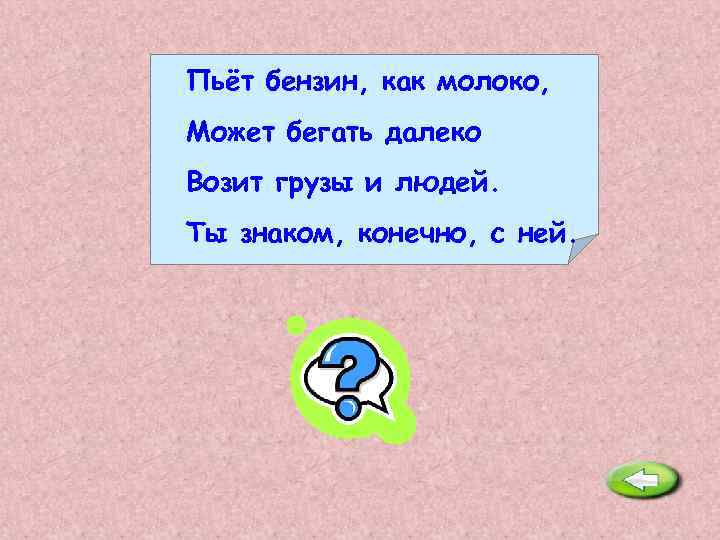 Пьёт бензин, как молоко, Может бегать далеко Возит грузы и людей. Ты знаком, конечно,