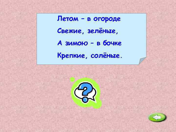 Летом – в огороде Свежие, зелёные, А зимою – в бочке Крепкие, солёные. Огурцы.