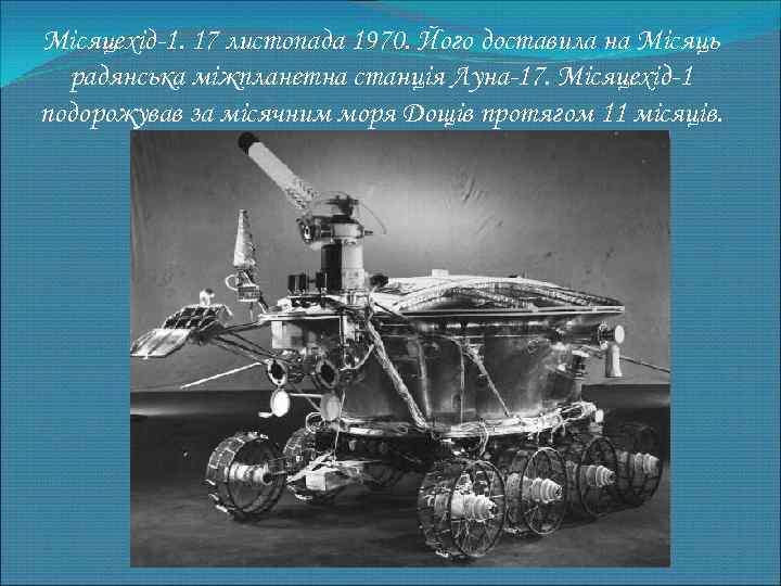 Місяцехід-1. 17 листопада 1970. Його доставила на Місяць радянська міжпланетна станція Луна-17. Місяцехід-1 подорожував