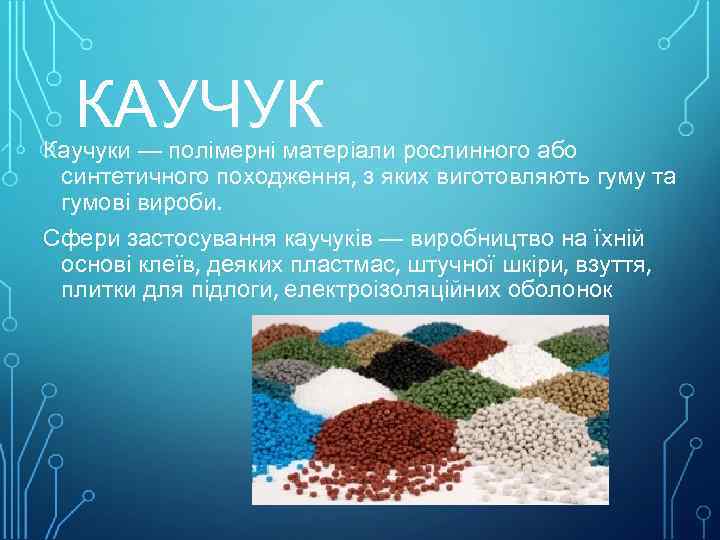 КАУЧУК Каучуки — полімерні матеріали рослинного або синтетичного походження, з яких виготовляють гуму та