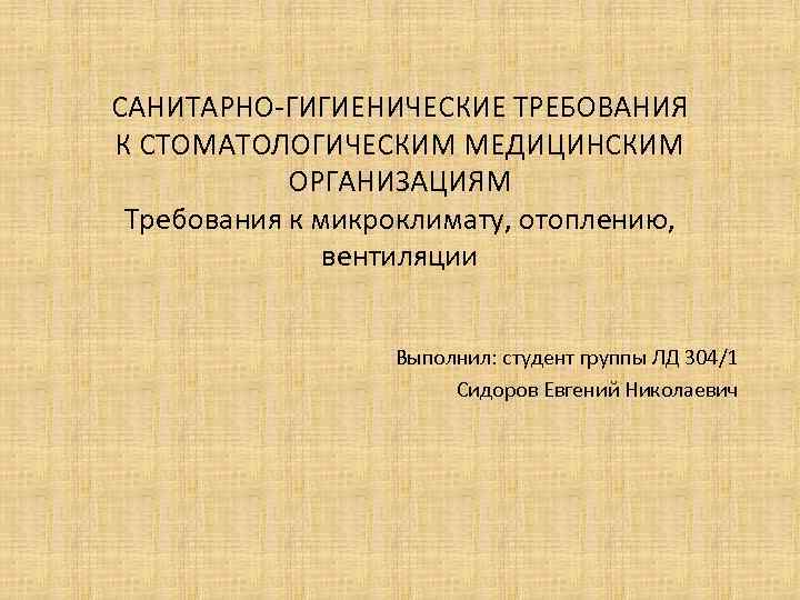 САНИТАРНО-ГИГИЕНИЧЕСКИЕ ТРЕБОВАНИЯ К СТОМАТОЛОГИЧЕСКИМ МЕДИЦИНСКИМ ОРГАНИЗАЦИЯМ Требования к микроклимату, отоплению, вентиляции Выполнил: студент группы