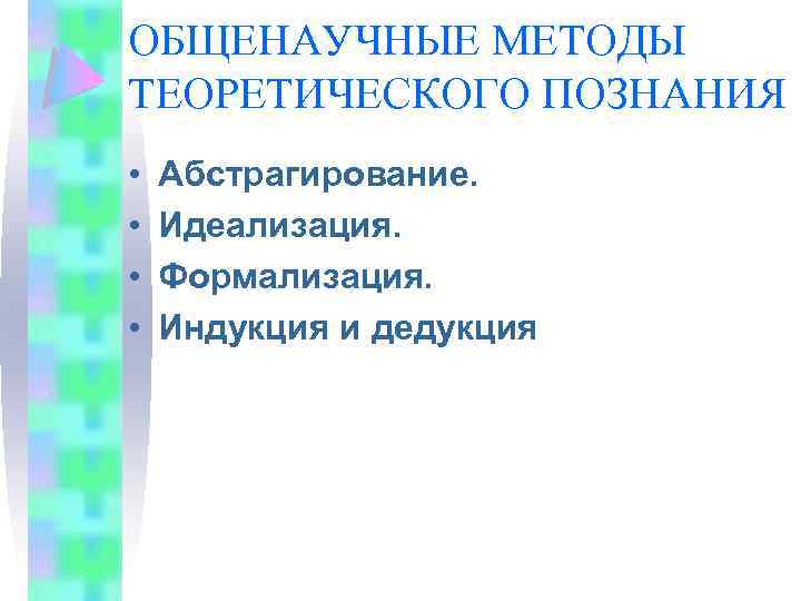 ОБЩЕНАУЧНЫЕ МЕТОДЫ ТЕОРЕТИЧЕСКОГО ПОЗНАНИЯ • • Абстрагирование. Идеализация. Формализация. Индукция и дедукция 