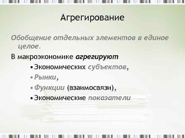 Агрегирование Обобщение отдельных элементов в единое целое. В макроэкономике агрегируют • Экономических субъектов, •