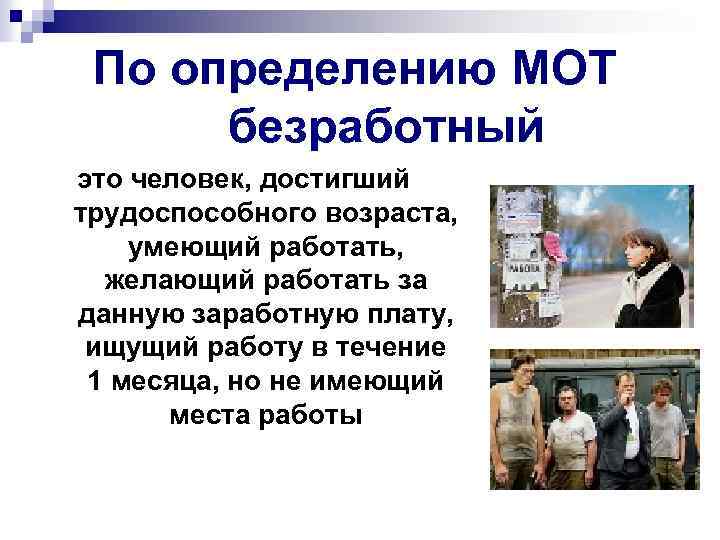 По определению МОТ безработный это человек, достигший трудоспособного возраста, умеющий работать, желающий работать за