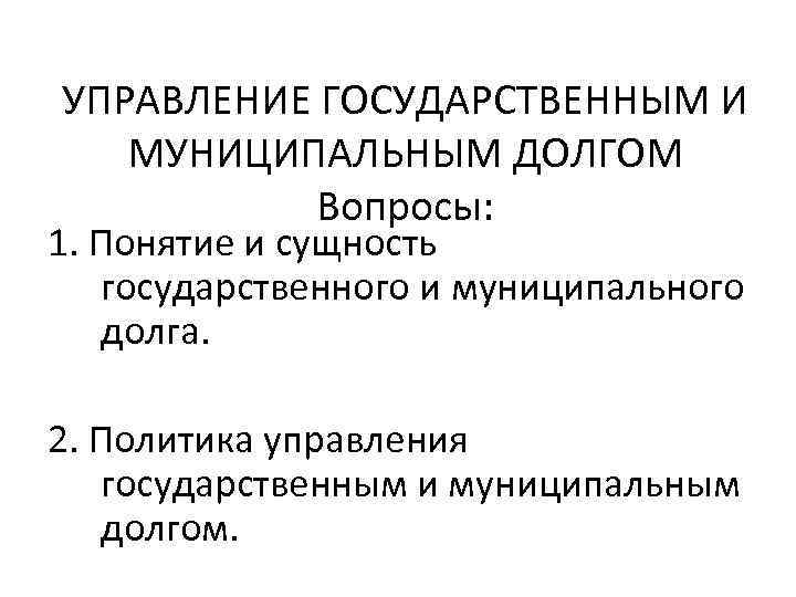 УПРАВЛЕНИЕ ГОСУДАРСТВЕННЫМ И МУНИЦИПАЛЬНЫМ ДОЛГОМ Вопросы: 1. Понятие и сущность государственного и муниципального долга.