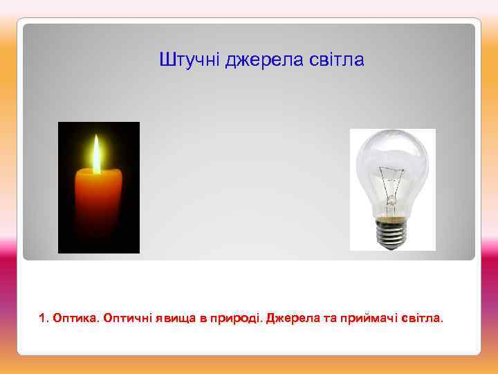 Штучні джерела світла 1. Оптика. Оптичні явища в природі. Джерела та приймачі світла. 