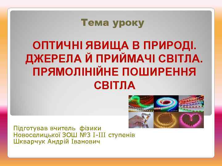 Тема уроку ОПТИЧНІ ЯВИЩА В ПРИРОДІ. ДЖЕРЕЛА Й ПРИЙМАЧІ СВІТЛА. ПРЯМОЛІНІЙНЕ ПОШИРЕННЯ СВІТЛА Підготував