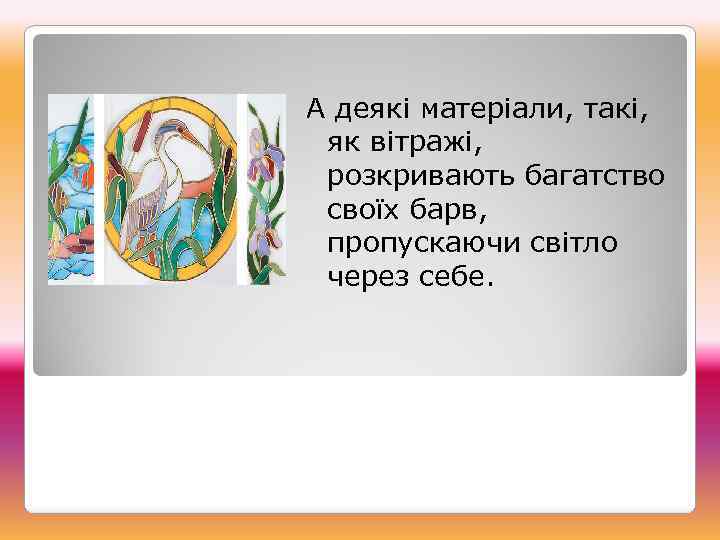 А деякі матеріали, такі, як вітражі, розкривають багатство своїх барв, пропускаючи світло через себе.
