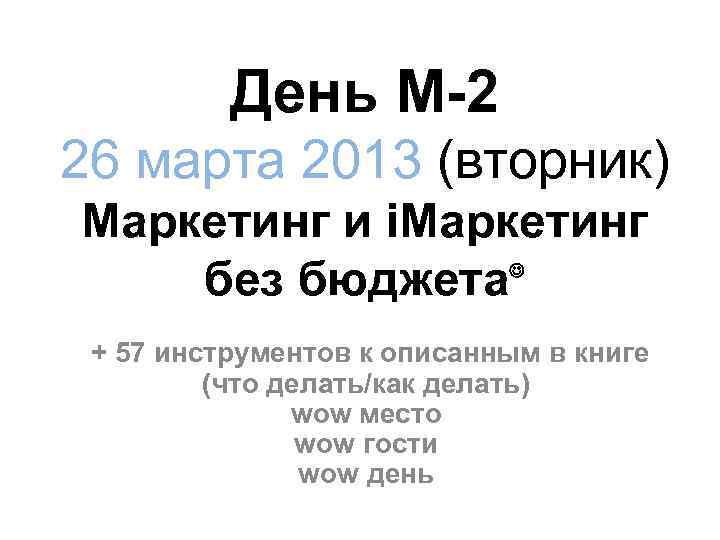 День М-2 26 марта 2013 (вторник) Маркетинг и i. Маркетинг без бюджета + 57