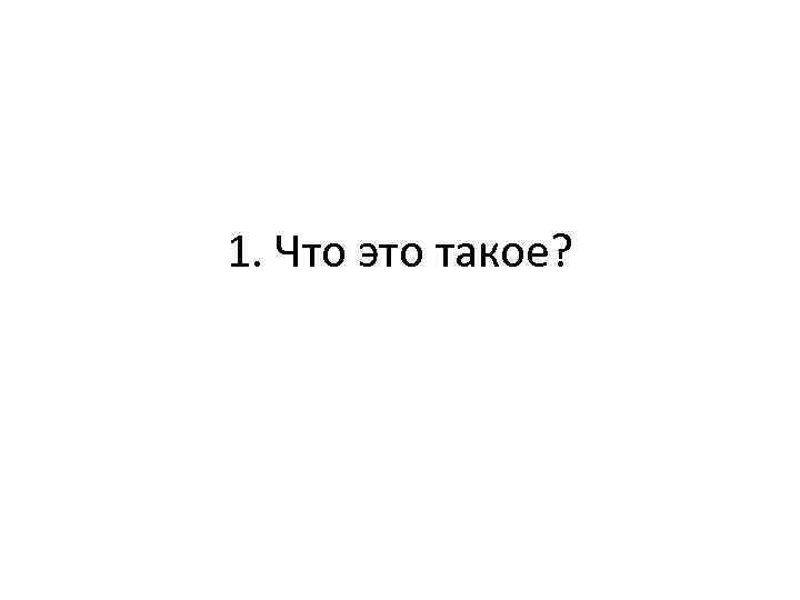 1. Что это такое? 