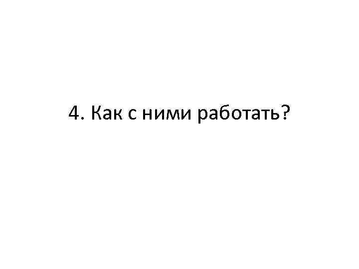 4. Как с ними работать? 