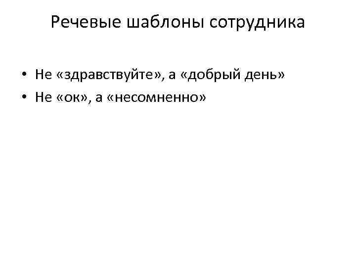 Речевые шаблоны сотрудника • Не «здравствуйте» , а «добрый день» • Не «ок» ,