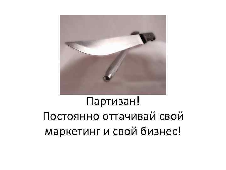 Партизан! Постоянно оттачивай свой маркетинг и свой бизнес! 