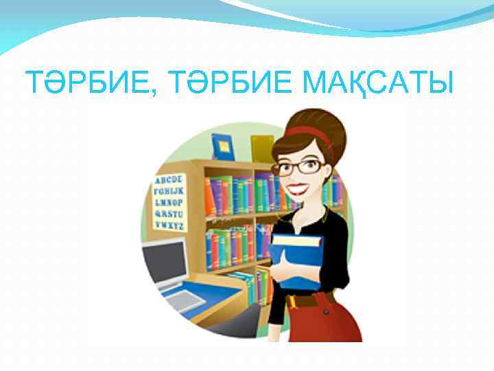 ТӘРБИЕ, ТӘРБИЕ МАҚСАТЫ 