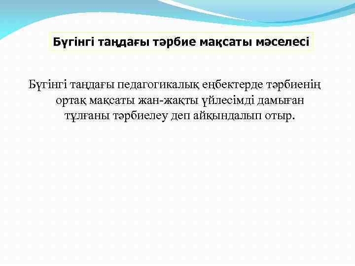 Бүгінгі таңдағы тәрбие мақсаты мәселесі Бүгінгі таңдағы педагогикалық еңбектерде тәрбиенің ортақ мақсаты жан-жақты үйлесімді