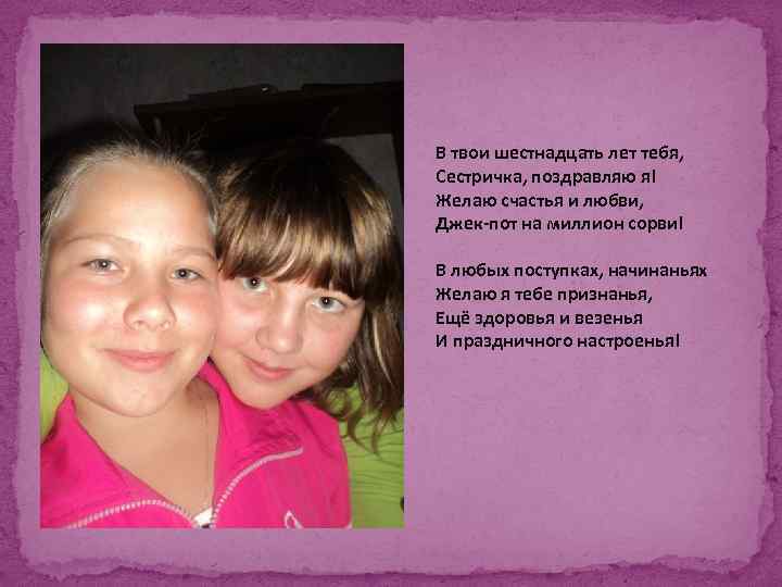 В твои шестнадцать лет тебя, Сестричка, поздравляю я! Желаю счастья и любви, Джек-пот на