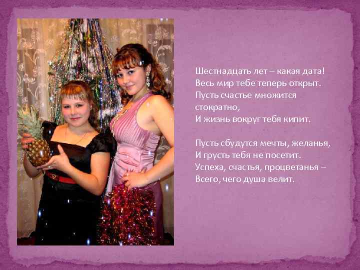 Шестнадцать лет – какая дата! Весь мир тебе теперь открыт. Пусть счастье множится стократно,