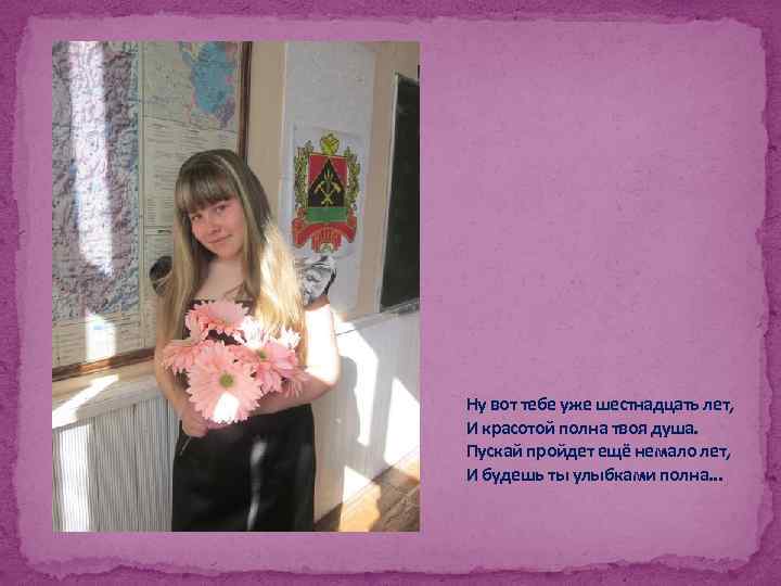 Ну вот тебе уже шестнадцать лет, И красотой полна твоя душа. Пускай пройдет ещё