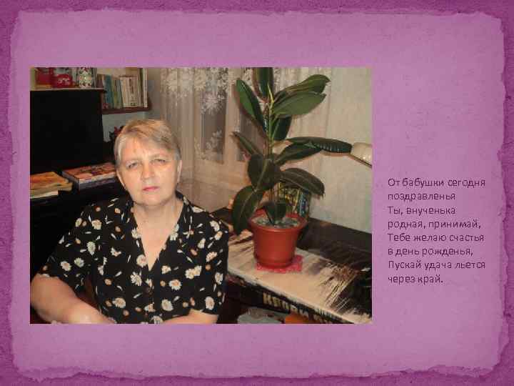 От бабушки сегодня поздравленья Ты, внученька родная, принимай, Тебе желаю счастья в день рожденья,