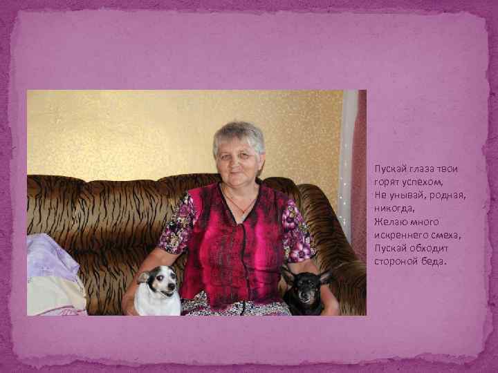 Пускай глаза твои горят успехом, Не унывай, родная, никогда, Желаю много искреннего смеха, Пускай