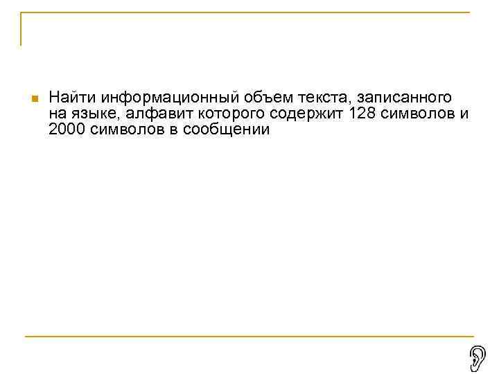  Найти информационный объем текста, записанного на языке, алфавит которого содержит 128 символов и