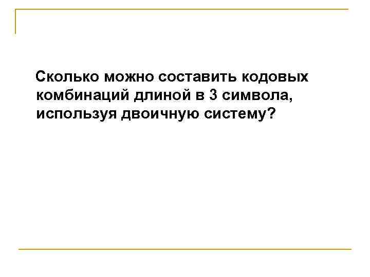 Сколько можно составить кодовых комбинаций длиной в 3 символа, используя двоичную систему? 