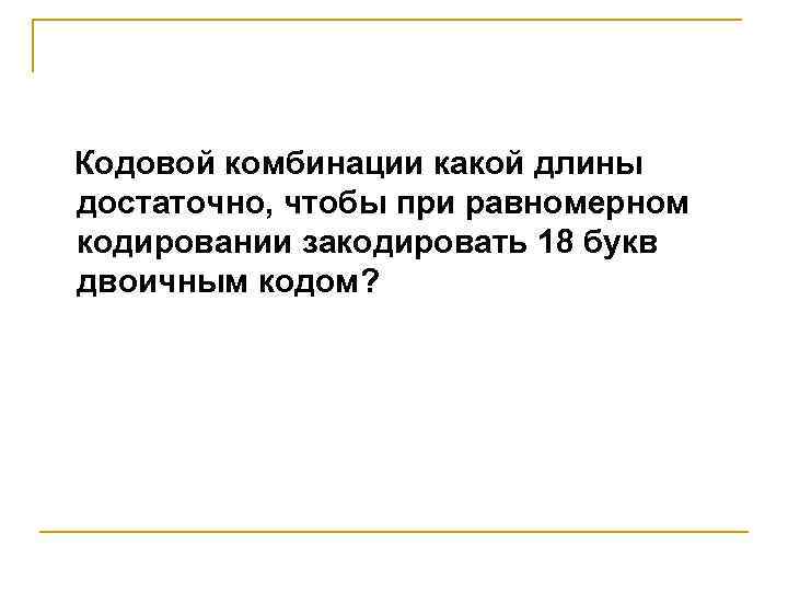 Кодовой комбинации какой длины достаточно, чтобы при равномерном кодировании закодировать 18 букв двоичным кодом?