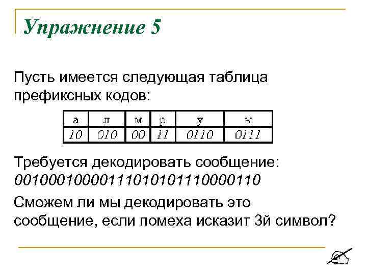Упражнение 5 Пусть имеется следующая таблица префиксных кодов: Требуется декодировать сообщение: 0010000111010101110000110 Сможем ли