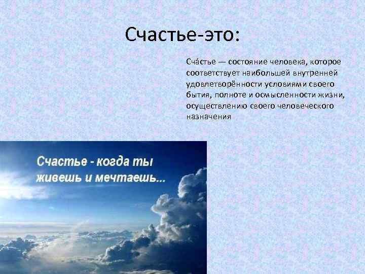 Счастье-это: Сча стье — состояние человека, которое соответствует наибольшей внутренней удовлетворённости условиями своего бытия,