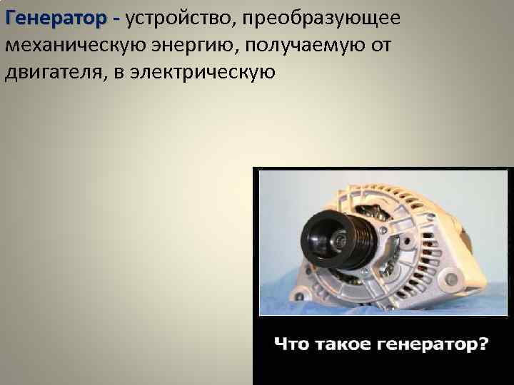 Генератор - устройство, преобразующее Генератор механическую энергию, получаемую от двигателя, в электрическую 