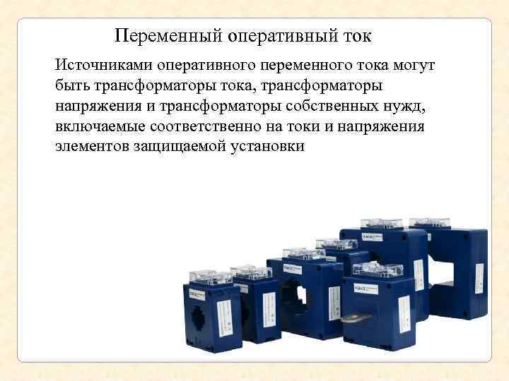 Переменный оперативный ток Источниками оперативного переменного тока могут быть трансформаторы тока, трансформаторы напряжения и