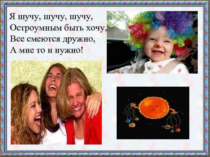  Я шучу, Остроумным быть хочу, Все смеются дружно, А мне то и нужно!