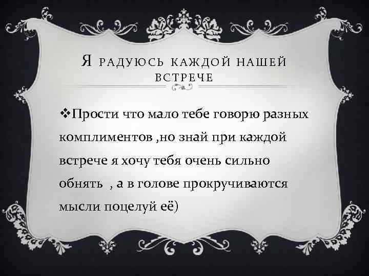 Я РАДУЮСЬ КАЖДОЙ НАШЕЙ ВСТРЕЧЕ v. Прости что мало тебе говорю разных комплиментов ,