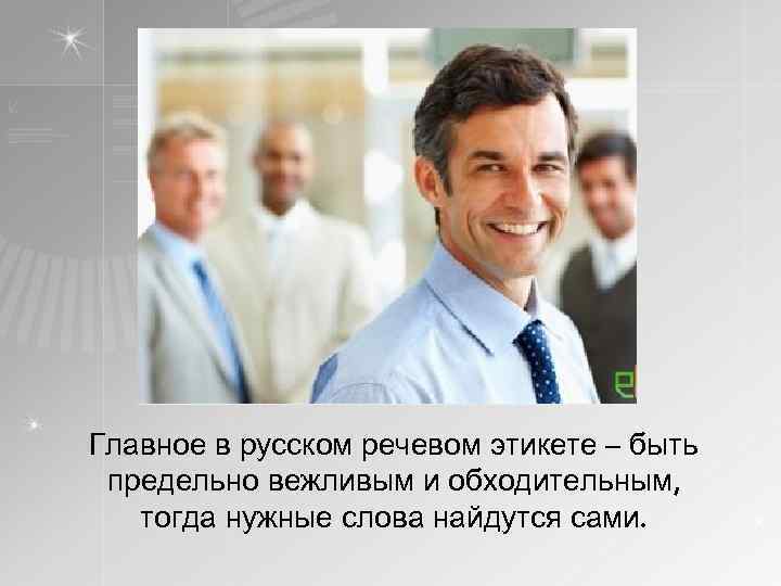 Главное в русском речевом этикете – быть предельно вежливым и обходительным, тогда нужные слова