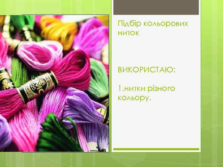 Підбір кольорових ниток ВИКОРИСТАЮ: 1. нитки різного кольору. 