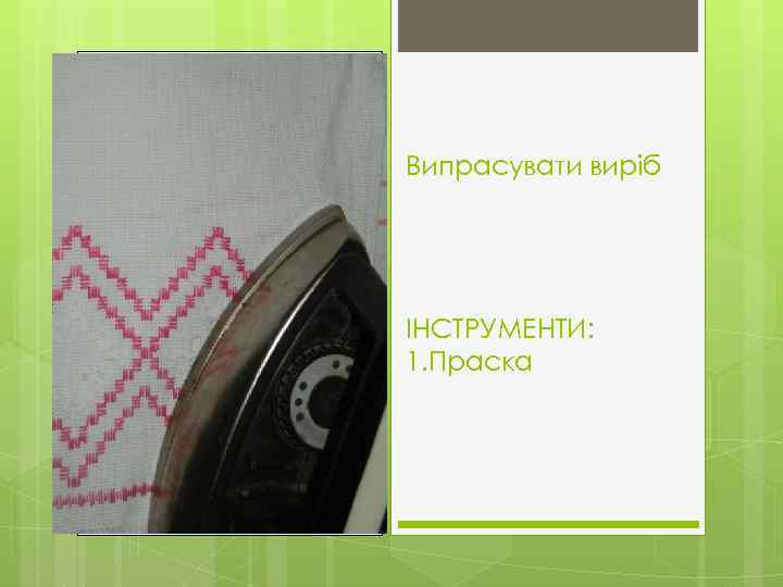 Випрасувати виріб ІНСТРУМЕНТИ: 1. Праска 