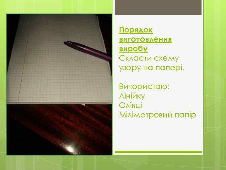 Порядок виготовлення виробу Скласти схему узору на папері. Використаю: Лінійку Олівці Міліметровий папір 