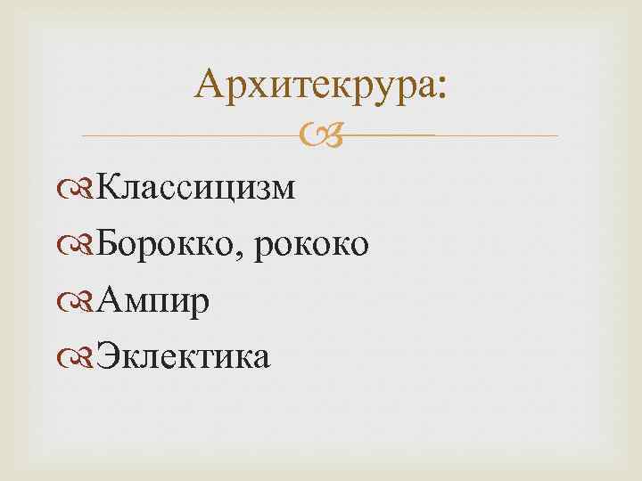 Архитекрура: Классицизм Борокко, рококо Ампир Эклектика 