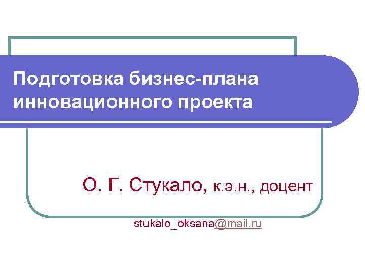 Подготовка бизнес-плана инновационного проекта О. Г. Стукало, к. э. н. , доцент stukalo_oksana@mail. ru