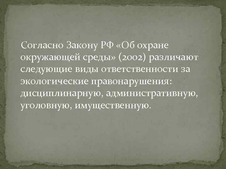 Согласно Закону РФ «Об охране окружающей среды» (2002) различают следующие виды ответственности за экологические