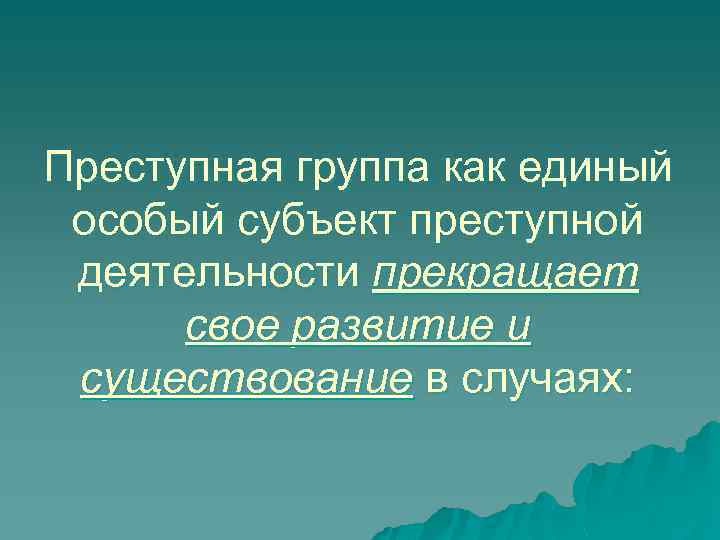 Преступная группа как единый особый субъект преступной деятельности прекращает свое развитие и существование в