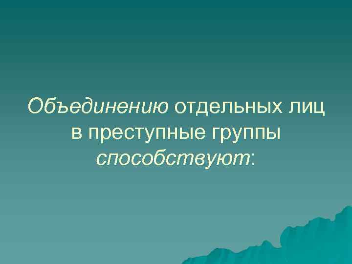 Объединению отдельных лиц в преступные группы способствуют: 