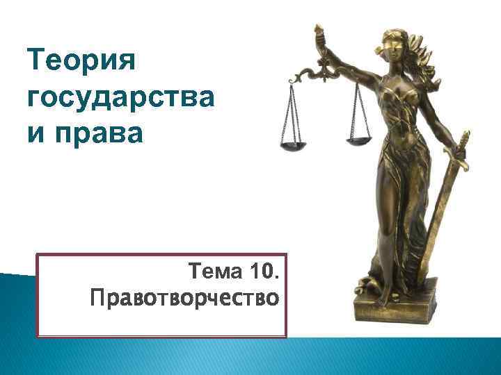 Теория государства и права Тема 10. Правотворчество 