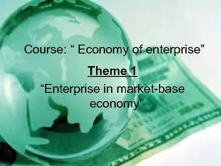 Course: “ Economy of enterprise” Theme 1 “Enterprise in market-base economy” 